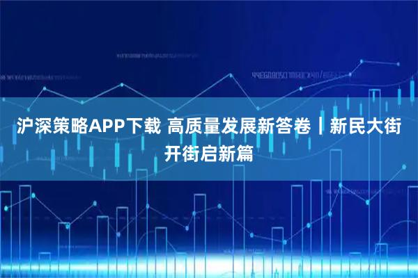 滬深策略APP下載 高質(zhì)量發(fā)展新答卷｜新民大街開街啟新篇