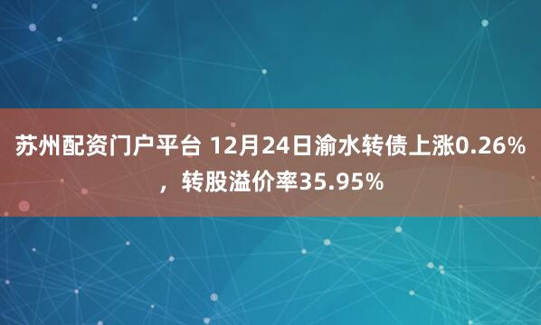蘇州配資門戶平臺(tái) 12月24日渝水轉(zhuǎn)債上漲0.26%，轉(zhuǎn)股溢價(jià)率35.95%